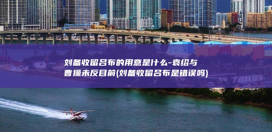刘备收留吕布的用意是什么-袁绍与曹操未反目前 (刘备收留吕布是错误吗)(图1)