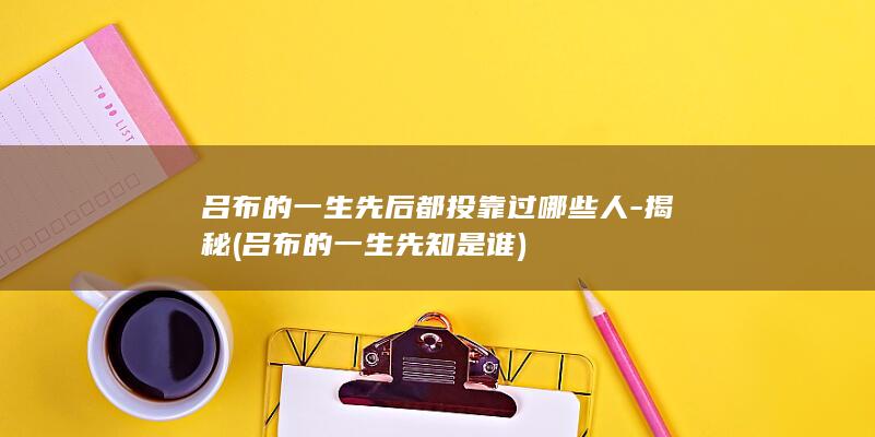 吕布的一生先后都投靠过哪些人-揭秘 (吕布的一生先知是谁)(图1)