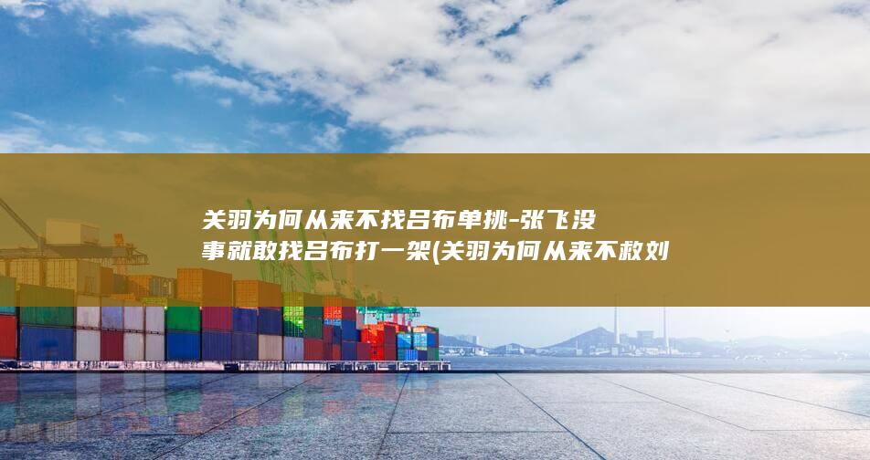 关羽为何从来不找吕布单挑-张飞没事就敢找吕布打一架 (关羽为何从来不救刘备)(图1)
