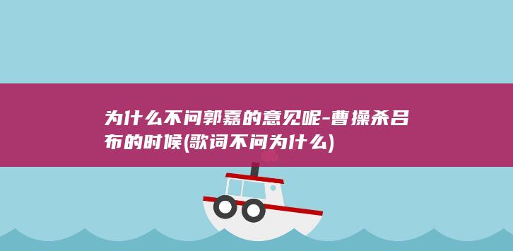 为什么不问郭嘉的意见呢-曹操杀吕布的时候 (歌词不问为什么)(图1)