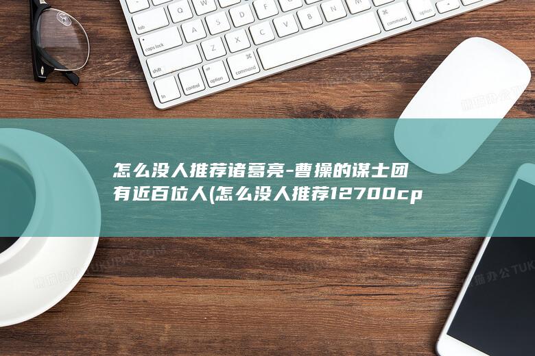 怎么没人推荐诸葛亮-曹操的谋士团有近百位人 (怎么没人推荐12700cpu)(图1)