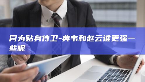 同为贴身侍卫-典韦和赵云谁更强一些呢(图1)