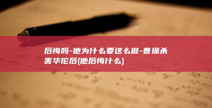 后悔吗-他为什么要这么做-曹操杀害华佗后 (他后悔什么)(图1)