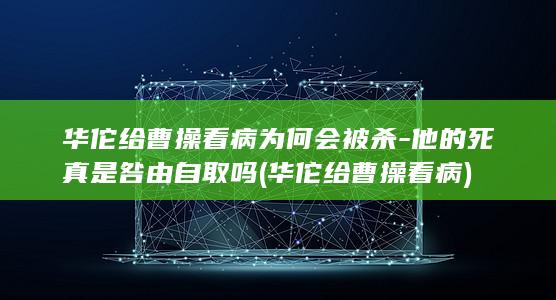 华佗给曹操看病为何会被杀-他的死真是咎由自取吗 (华佗给曹操看病)(图1)