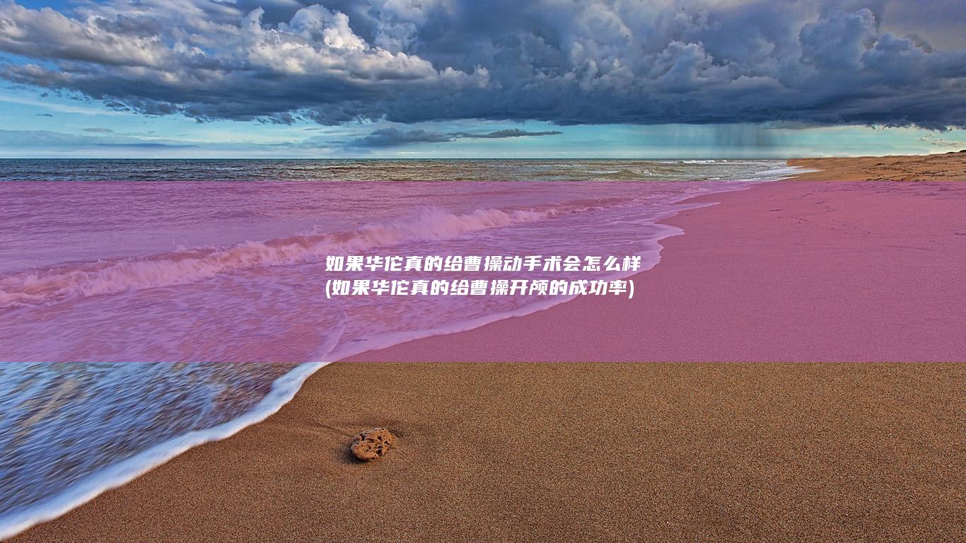 如果华佗真的给曹操动手术会怎么样 (如果华佗真的给曹操开颅的成功率)(图1)