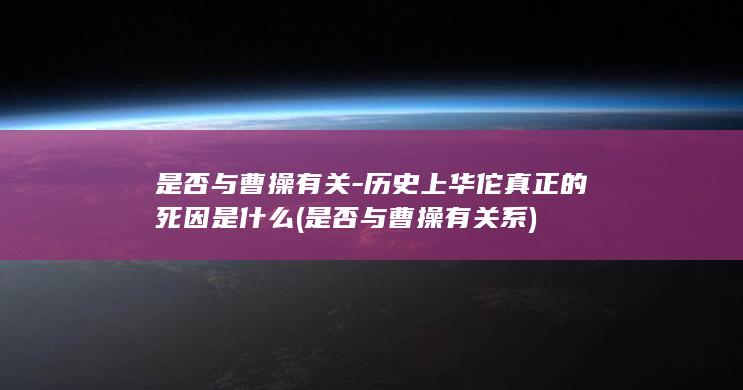 是否与曹操有关-历史上华佗真正的死因是什么 (是否与曹操有关系)(图1)