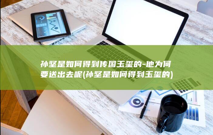 孙坚是如何得到传国玉玺的-他为何要送出去呢 (孙坚是如何得到玉玺的)(图1)
