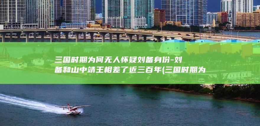三国时期为何无人怀疑刘备身份-刘备和山中靖王相差了近三百年 (三国时期为何没有外族入侵)(图1)