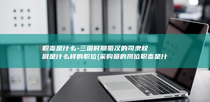 职责是什么-三国时期蜀汉的司隶校尉是什么样的职位 (采购员的岗位职责是什么)(图1)