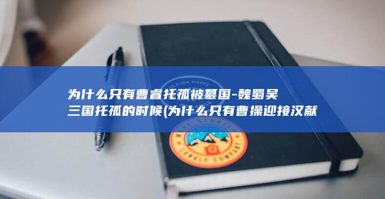 为什么只有曹睿托孤被篡国-魏蜀吴三国托孤的时候 (为什么只有曹操迎接汉献帝)(图1)