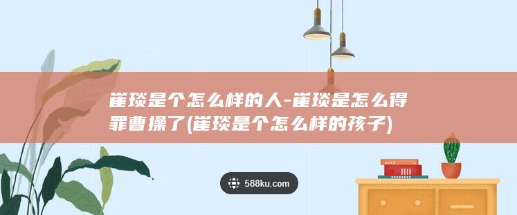 崔琰是个怎么样的人-崔琰是怎么得罪曹操了 (崔琰是个怎么样的孩子)(图1)