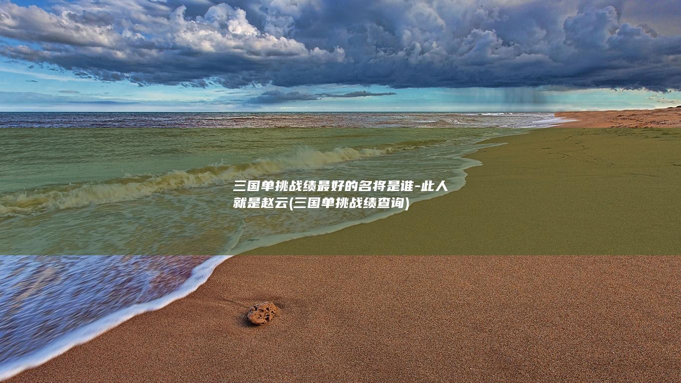 三国单挑战绩最好的名将是谁-此人就是赵云 (三国单挑战绩查询)(图1)