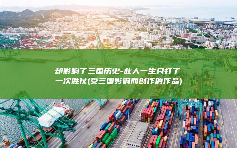 却影响了三国历史-此人一生只打了一次胜仗 (受三国影响而创作的作品)(图1)