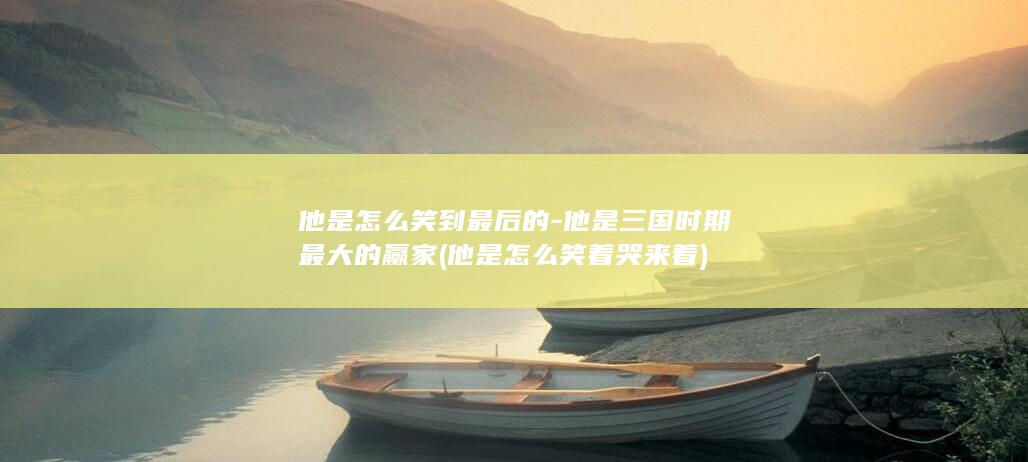 他是怎么笑到最后的-他是三国时期最大的赢家 (他是怎么笑着哭来着)(图1)