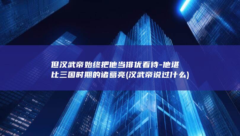 但汉武帝始终把他当俳优看待-他堪比三国时期的诸葛亮 (汉武帝说过什么)(图1)