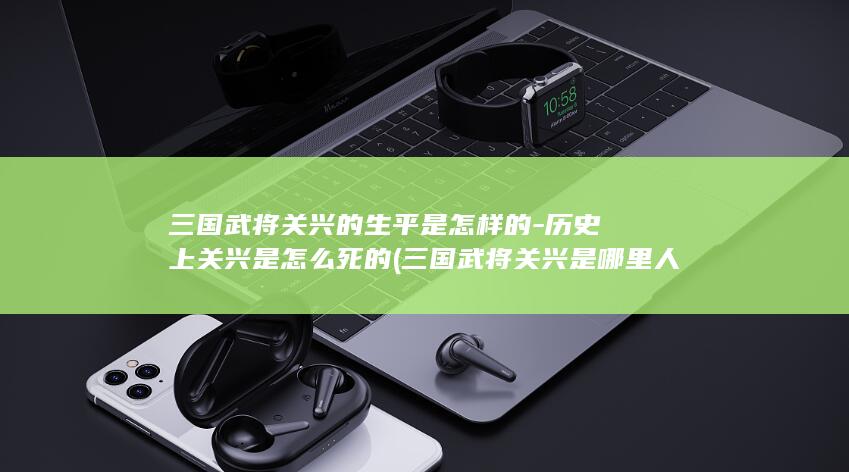 三国武将关兴的生平是怎样的-历史上关兴是怎么死的 (三国武将关兴是哪里人)(图1)