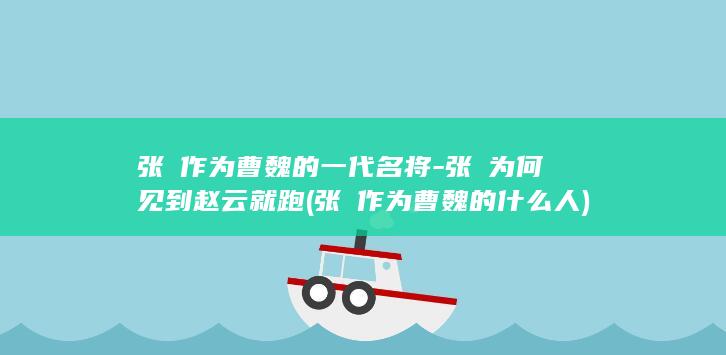 张郃作为曹魏的一代名将-张郃为何见到赵云就跑 (张郃作为曹魏的什么人)(图1) 张郃作为曹魏的一代名将-张郃为何见到赵云就跑 (张郃作为曹魏的什么人)(图1)