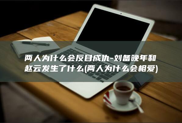 两人为什么会反目成仇-刘备晚年和赵云发生了什么 (两人为什么会相爱)(图1) 两人为什么会反目成仇-刘备晚年和赵云发生了什么 (两人为什么会相爱)(图1)