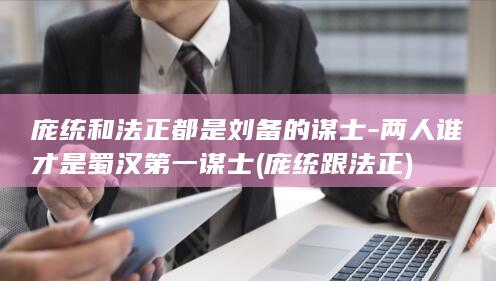 庞统和法正都是刘备的谋士-两人谁才是蜀汉第一谋士 (庞统跟法正)(图1)