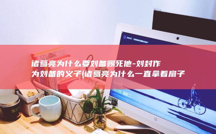 诸葛亮为什么要刘备赐死他-刘封作为刘备的义子 (诸葛亮为什么一直拿着扇子)(图1)