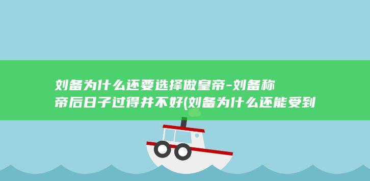 刘备为什么还要选择做皇帝-刘备称帝后日子过得并不好 (刘备为什么还能受到欢迎)(图1)