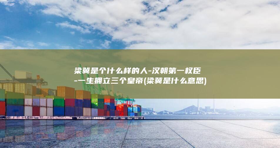 梁冀是个什么样的人-汉朝第一权臣-一生拥立三个皇帝 (梁冀是什么意思)(图1)