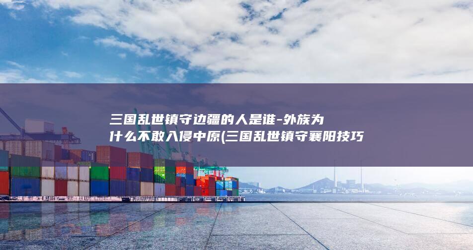 三国乱世镇守边疆的人是谁-外族为什么不敢入侵中原 (三国乱世镇守襄阳技巧)(图1) 三国乱世镇守边疆的人是谁-外族为什么不敢入侵中原 (三国乱世镇守襄阳技巧)(图1)
