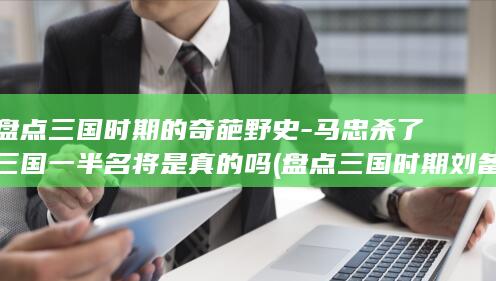 盘点三国时期的奇葩野史-马忠杀了三国一半名将是真的吗 (盘点三国时期刘备麾下的四名谋士)(图1) 盘点三国时期的奇葩野史-马忠杀了三国一半名将是真的吗 (盘点三国时期刘备麾下的四名谋士)(图1)