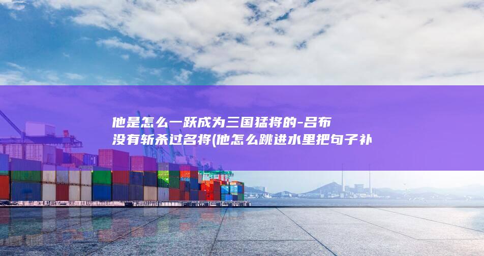 他是怎么一跃成为三国猛将的-吕布没有斩杀过名将 (他怎么跳进水里把句子补充完整)(图1)