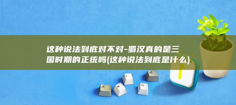 这种说法到底对不对-蜀汉真的是三国时期的正统吗 (这种说法到底是什么)(图1)
