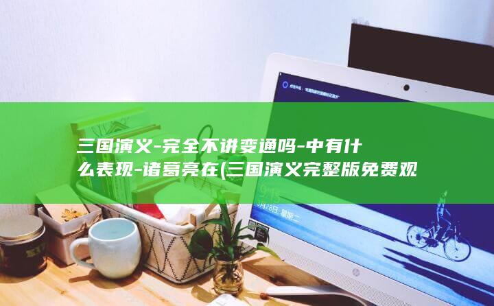 三国演义-完全不讲变通吗-中有什么表现-诸葛亮在 (三国演义完整版免费观看)(图1)