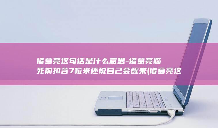 诸葛亮这句话是什么意思-诸葛亮临死前扣含7粒米还说自己会醒来 (诸葛亮这句话总让我想起那些不慕名利)(图1) 诸葛亮这句话是什么意思-诸葛亮临死前扣含7粒米还说自己会醒来 (诸葛亮这句话总让我想起那些不慕名利)(图1)