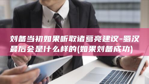 刘备当初如果听取诸葛亮建议-蜀汉最后会是什么样的 (如果刘备成功)(图1) 刘备当初如果听取诸葛亮建议-蜀汉最后会是什么样的 (如果刘备成功)(图1)