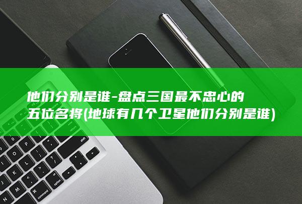 他们分别是谁-盘点三国最不忠心的五位名将 (地球有几个卫星他们分别是谁)(图1)