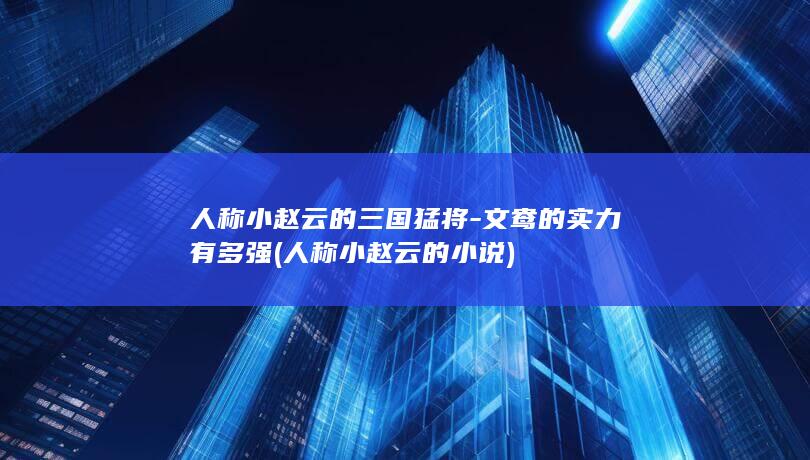 人称小赵云的三国猛将-文鸯的实力有多强 (人称小赵云的小说)(图1)