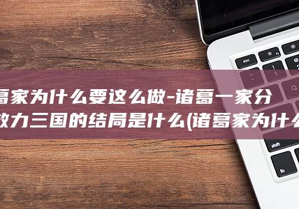 诸葛家为什么要这么做-诸葛一家分别效力三国的结局是什么 (诸葛家为什么没人去魏)(图1)