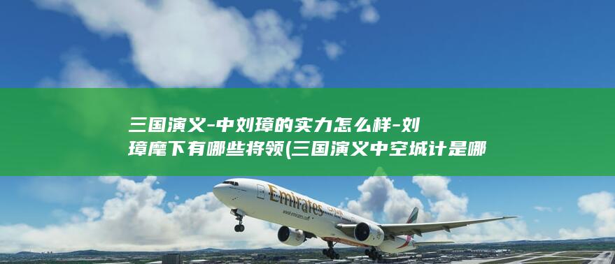 三国演义-中刘璋的实力怎么样-刘璋麾下有哪些将领 (三国演义中空城计是哪位谋士的高明)(图1) 三国演义-中刘璋的实力怎么样-刘璋麾下有哪些将领 (三国演义中空城计是哪位谋士的高明)(图1)