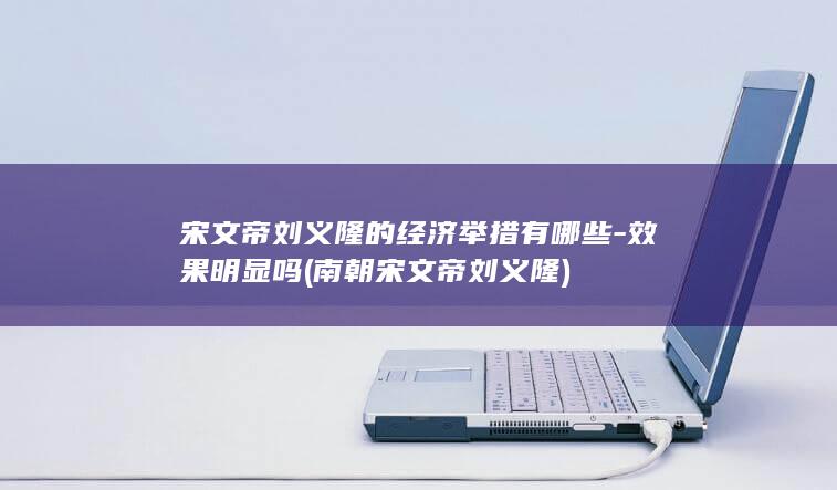 宋文帝刘义隆的经济举措有哪些-效果明显吗 (南朝宋文帝刘义隆)(图1)
