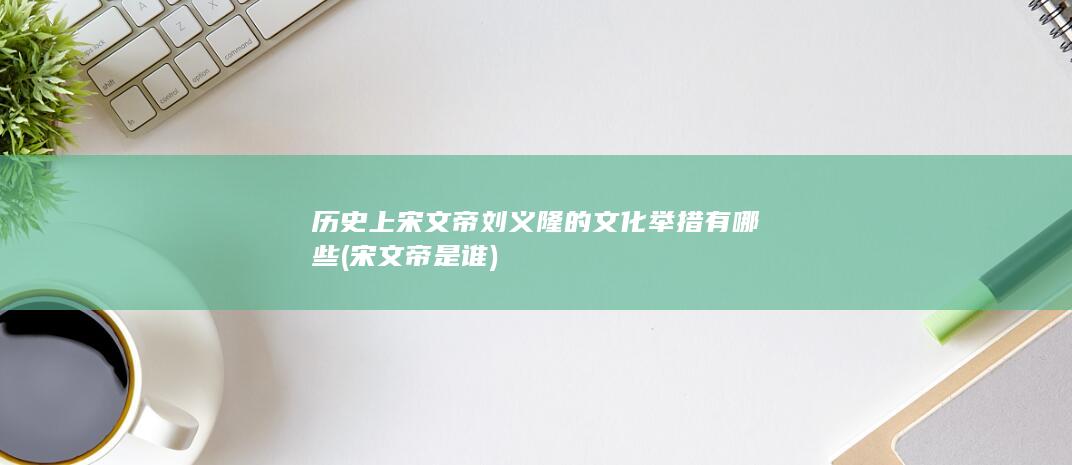 历史上宋文帝刘义隆的文化举措有哪些 (宋文帝是谁)(图1)