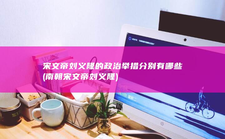 宋文帝刘义隆的政治举措分别有哪些 (南朝宋文帝刘义隆)(图1)