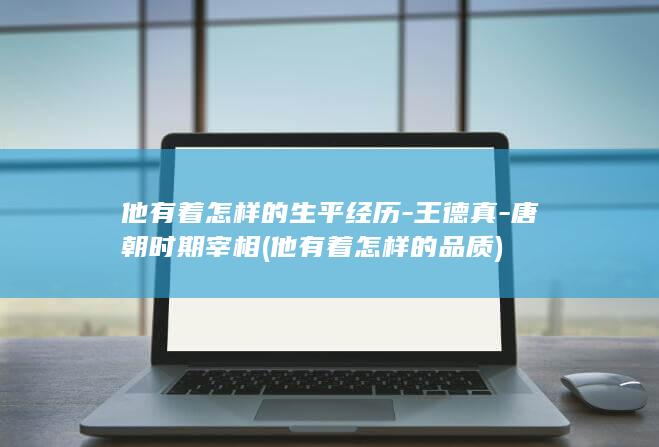 他有着怎样的生平经历-王德真-唐朝时期宰相 (他有着怎样的品质)(图1)