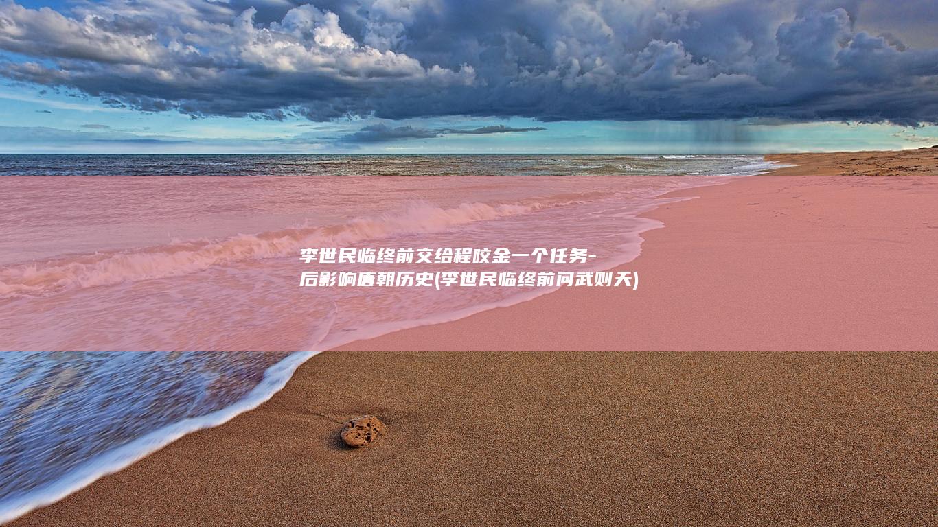 李世民临终前交给程咬金一个任务-后影响唐朝历史 (李世民临终前问武则天)(图1) 李世民临终前交给程咬金一个任务-后影响唐朝历史 (李世民临终前问武则天)(图1)