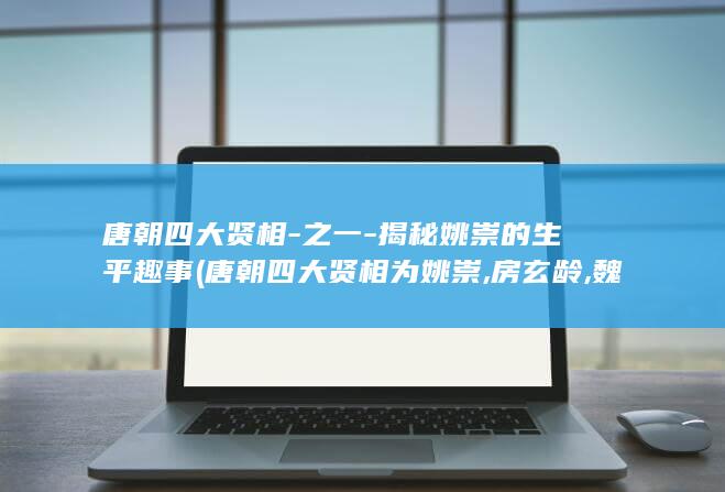 唐朝四大贤相-之一-揭秘姚崇的生平趣事 (唐朝四大贤相为姚崇,房玄龄,魏征,杜如晦)(图1)
