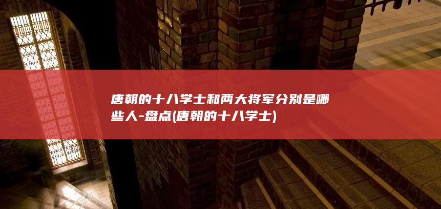 唐朝的十八学士和两大将军分别是哪些人-盘点 (唐朝的十八学士)(图1)