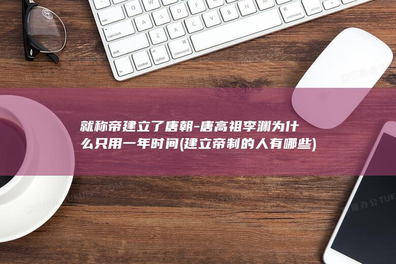 就称帝建立了唐朝-唐高祖李渊为什么只用一年时间 (建立帝制的人有哪些)(图1) 就称帝建立了唐朝-唐高祖李渊为什么只用一年时间 (建立帝制的人有哪些)(图1)