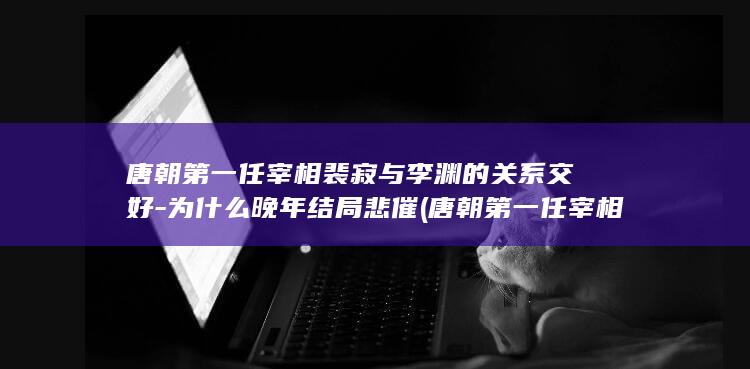唐朝第一任宰相裴寂与李渊的关系交好-为什么晚年结局悲催 (唐朝第一任宰相)(图1)