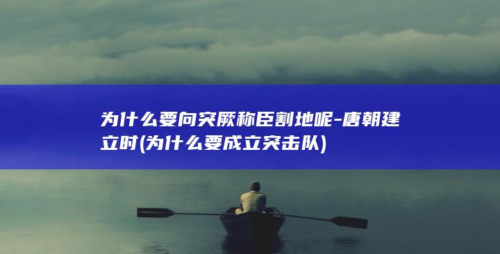 为什么要向突厥称臣割地呢-唐朝建立时 (为什么要成立突击队)(图1)