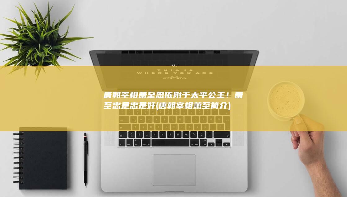 唐朝宰相萧至忠依附于太平公主！萧至忠是忠是奸 (唐朝宰相萧至简介)(图1)