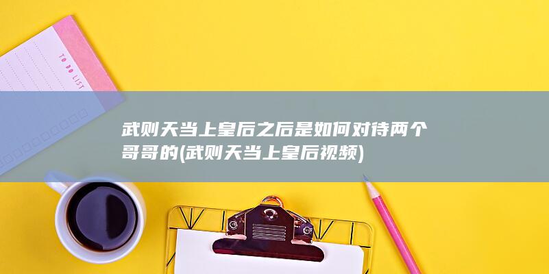 武则天当上皇后之后是如何对待两个哥哥的 (武则天当上皇后视频)(图1)