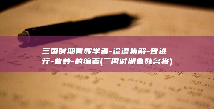 三国时期曹魏学者-论语集解-曾进行-曹羲-的编著 (三国时期曹魏名将)(图1)